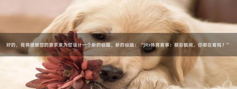 好的，我将根据您的要求来为您设计一个新的标题。新的标题：“JRs体育赛事：精彩瞬间，你都在看吗？”