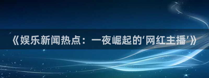 《娱乐新闻热点：一夜崛起的‘网红主播’》