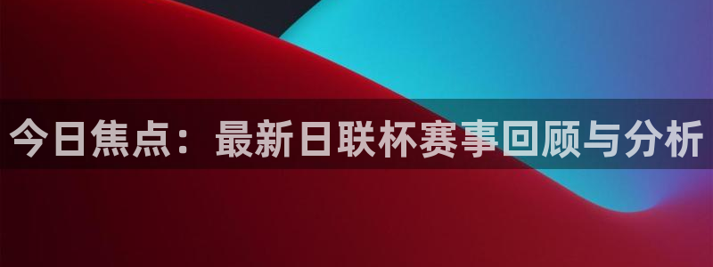 今日焦点：最新日联杯赛事回顾与分析
